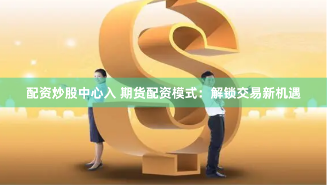 配资炒股中心入 期货配资模式：解锁交易新机遇