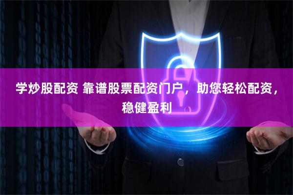学炒股配资 靠谱股票配资门户，助您轻松配资，稳健盈利