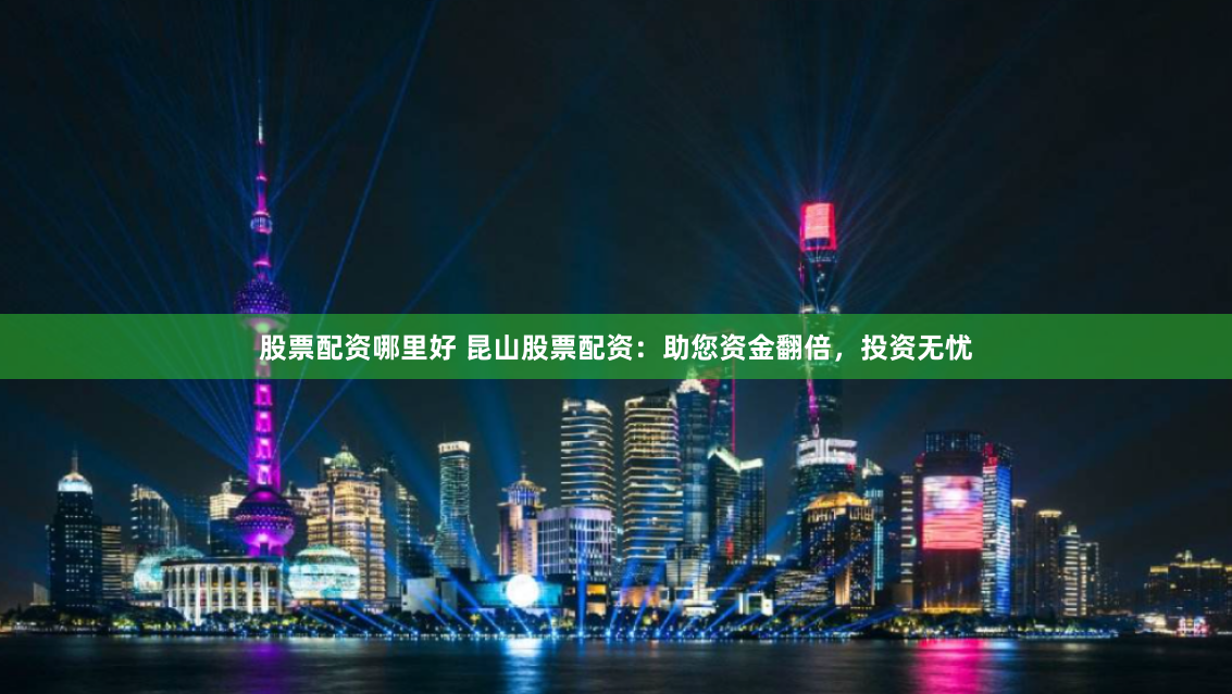股票配资哪里好 昆山股票配资：助您资金翻倍，投资无忧