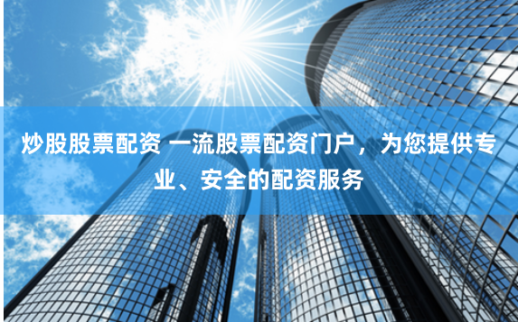 炒股股票配资 一流股票配资门户，为您提供专业、安全的配资服务