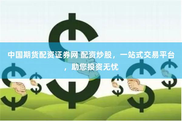 中国期货配资证券网 配资炒股，一站式交易平台，助您投资无忧