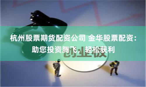 杭州股票期货配资公司 金华股票配资：助您投资腾飞，轻松获利