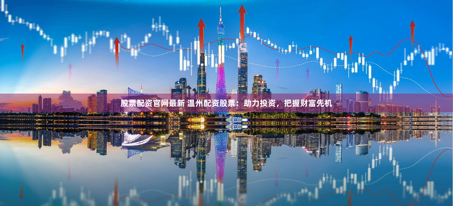 股票配资官网最新 温州配资股票：助力投资，把握财富先机