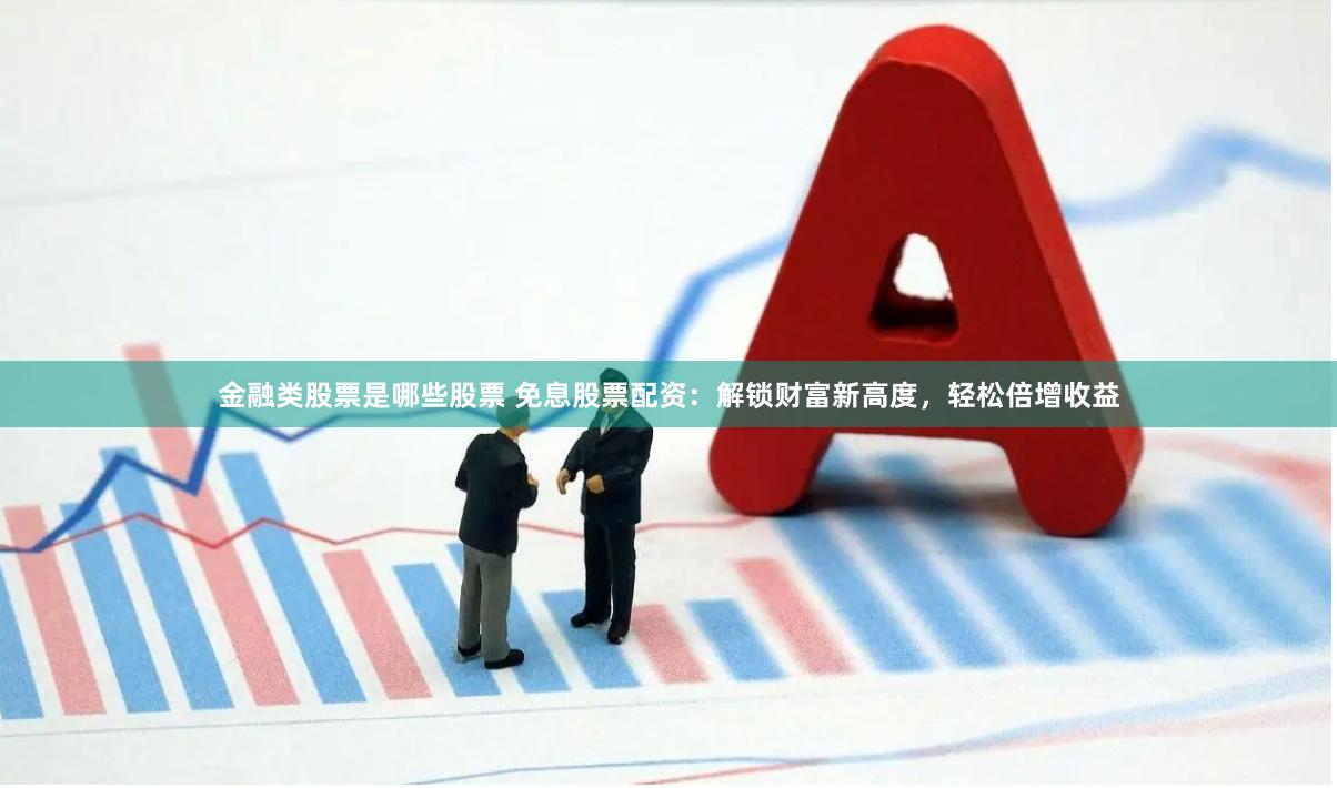 金融类股票是哪些股票 免息股票配资：解锁财富新高度，轻松倍增收益