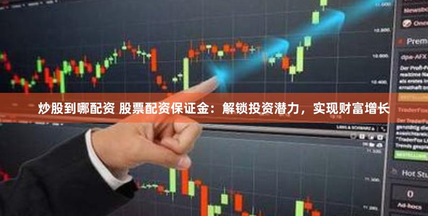 炒股到哪配资 股票配资保证金：解锁投资潜力，实现财富增长