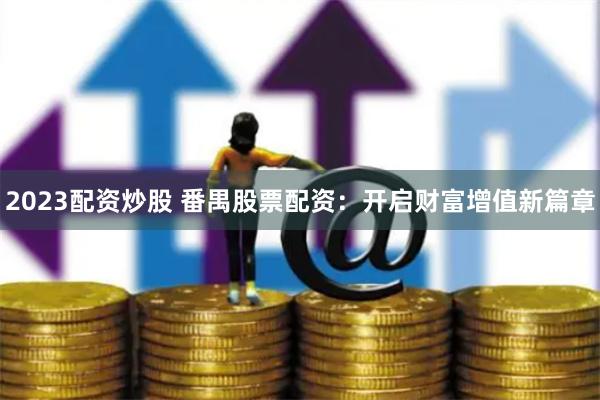 2023配资炒股 番禺股票配资：开启财富增值新篇章