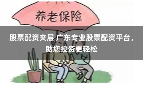 股票配资夹层 广东专业股票配资平台，助您投资更轻松