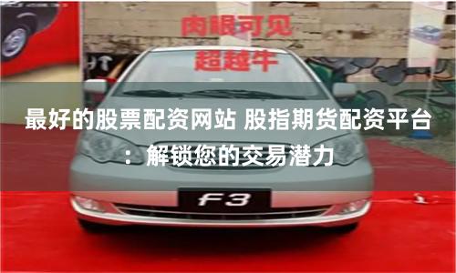 最好的股票配资网站 股指期货配资平台：解锁您的交易潜力
