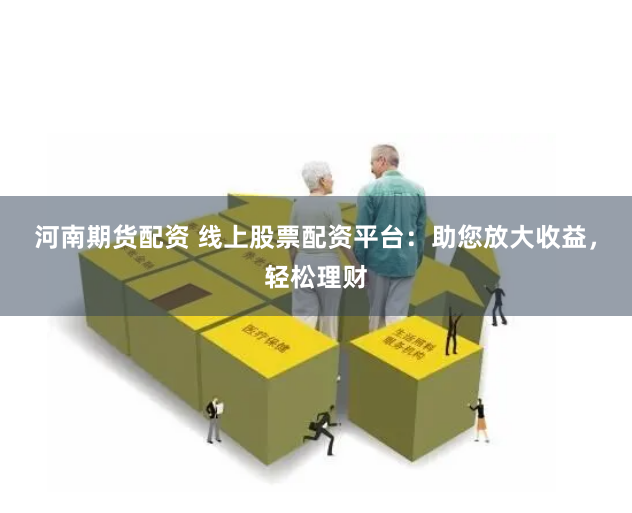 河南期货配资 线上股票配资平台：助您放大收益，轻松理财