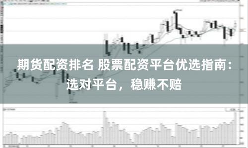 期货配资排名 股票配资平台优选指南：选对平台，稳赚不赔