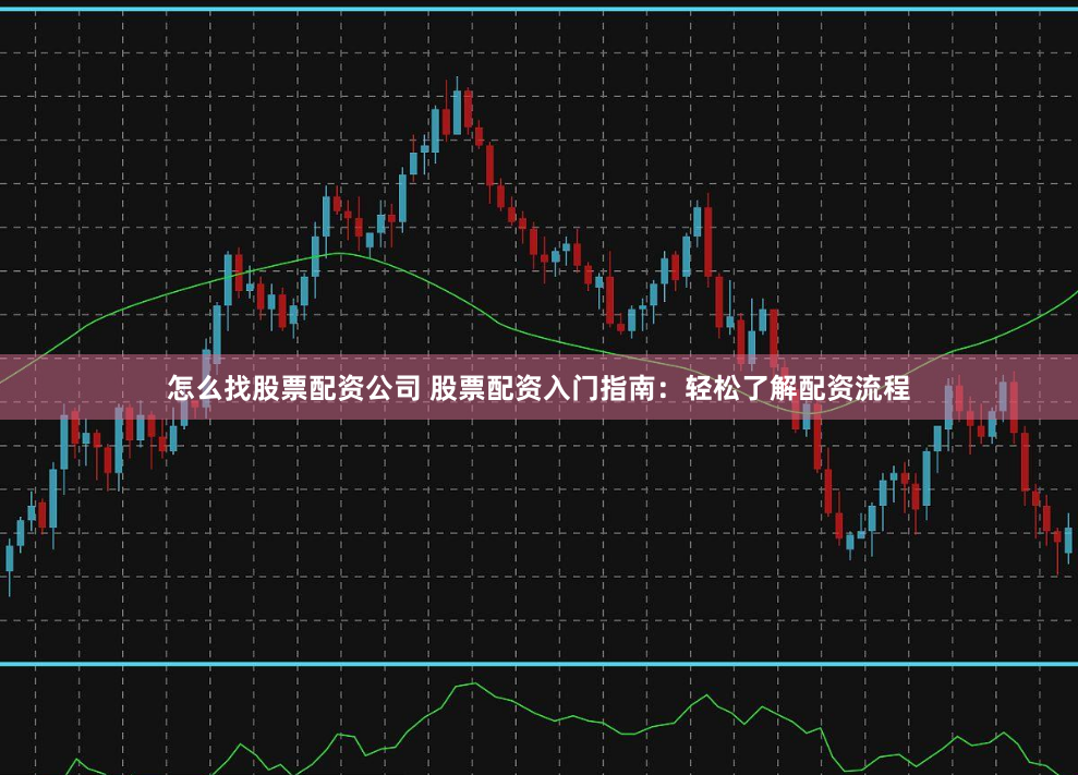 怎么找股票配资公司 股票配资入门指南：轻松了解配资流程