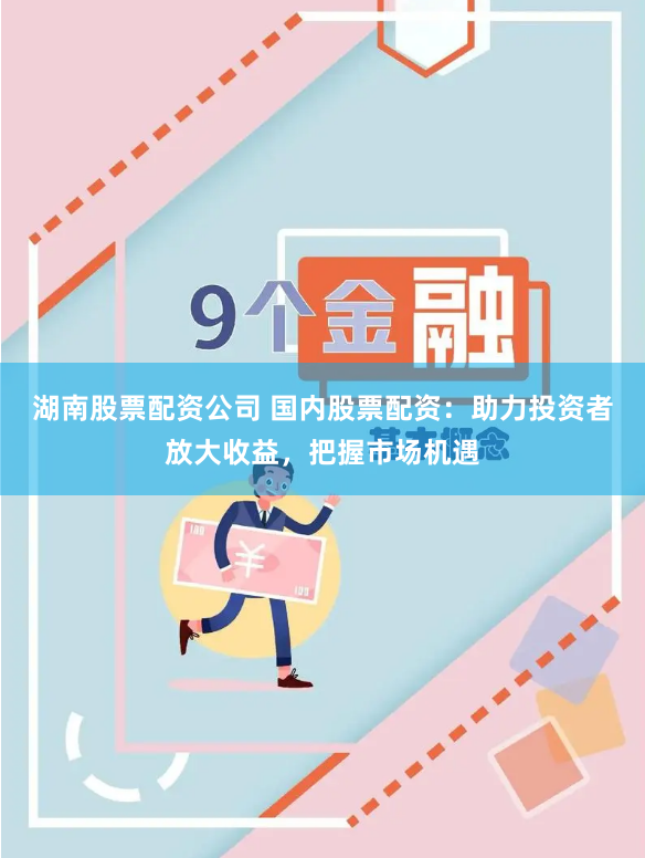 湖南股票配资公司 国内股票配资：助力投资者放大收益，把握市场机遇
