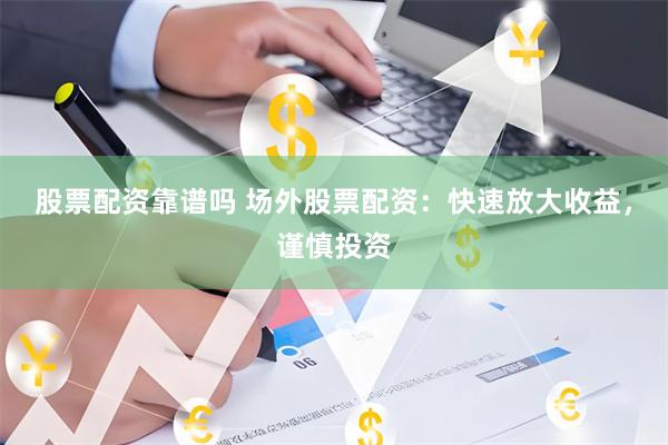 股票配资靠谱吗 场外股票配资：快速放大收益，谨慎投资