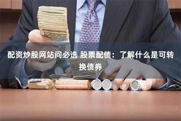 配资炒股网站问必选 股票配债：了解什么是可转换债券