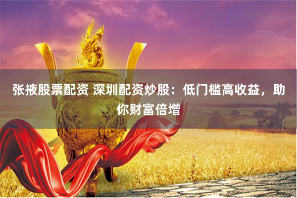 张掖股票配资 深圳配资炒股：低门槛高收益，助你财富倍增