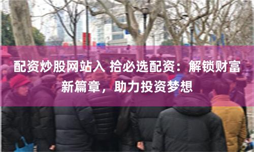 配资炒股网站入 拾必选配资：解锁财富新篇章，助力投资梦想