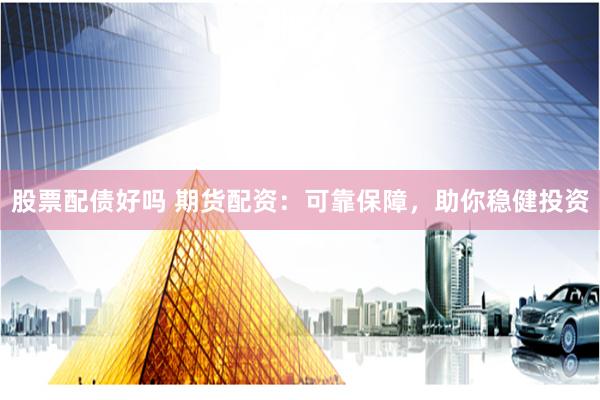股票配债好吗 期货配资：可靠保障，助你稳健投资