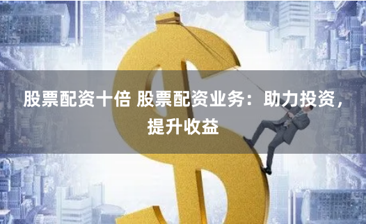 股票配资十倍 股票配资业务：助力投资，提升收益