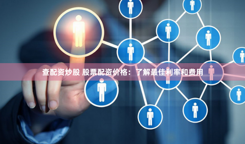 查配资炒股 股票配资价格：了解最佳利率和费用