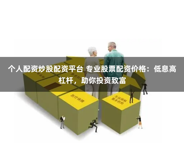 个人配资炒股配资平台 专业股票配资价格：低息高杠杆，助你投资致富