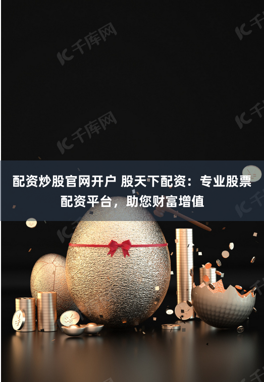 配资炒股官网开户 股天下配资：专业股票配资平台，助您财富增值