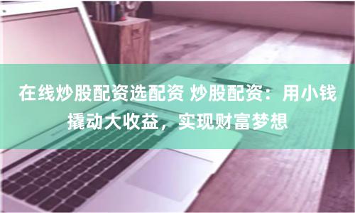在线炒股配资选配资 炒股配资：用小钱撬动大收益，实现财富梦想