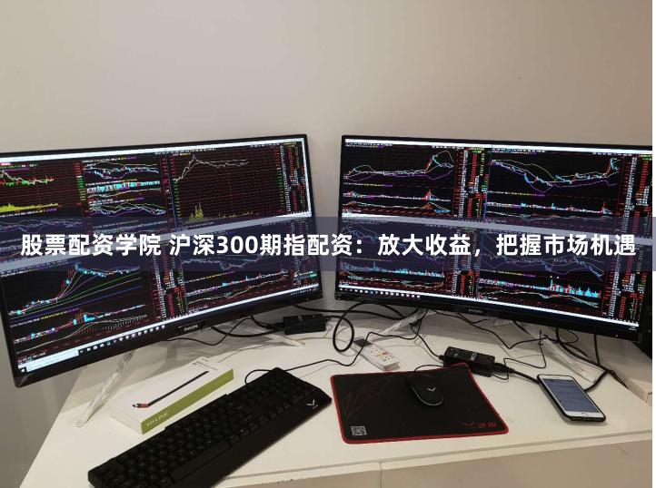股票配资学院 沪深300期指配资：放大收益，把握市场机遇