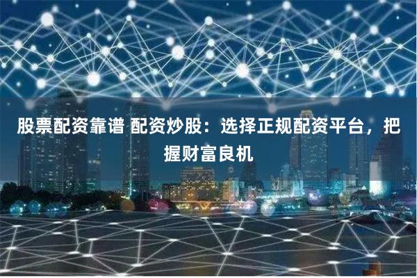 股票配资靠谱 配资炒股：选择正规配资平台，把握财富良机
