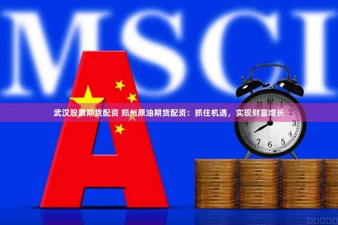 武汉股票期货配资 郑州原油期货配资：抓住机遇，实现财富增长