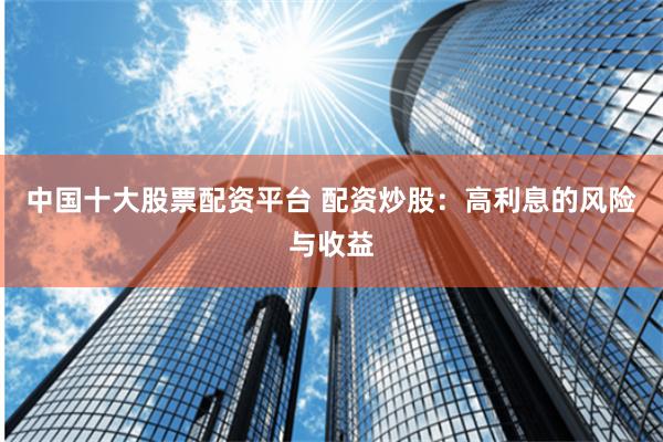 中国十大股票配资平台 配资炒股:高利息的风险与收益