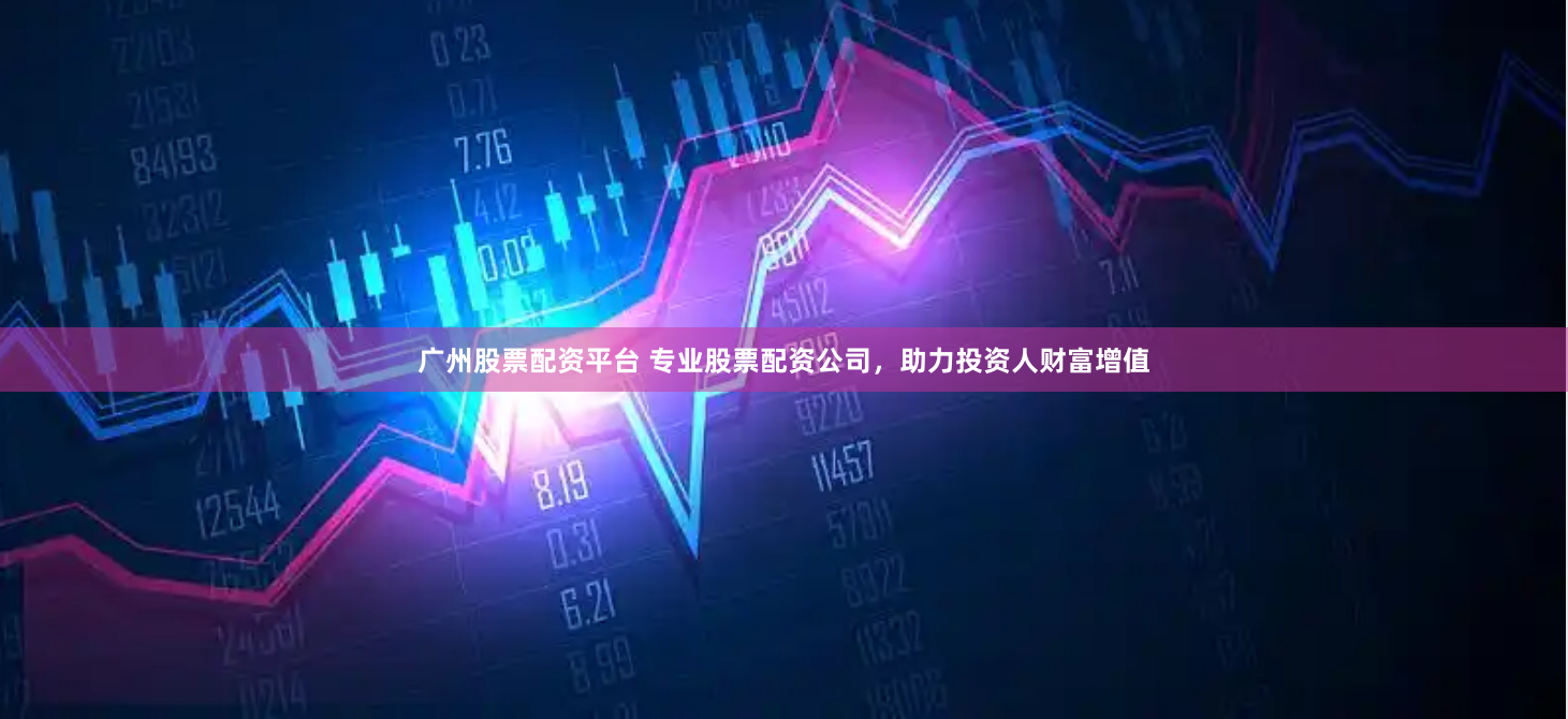 广州股票配资平台 专业股票配资公司，助力投资人财富增值
