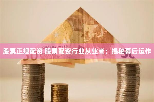 股票正规配资 股票配资行业从业者：揭秘幕后运作