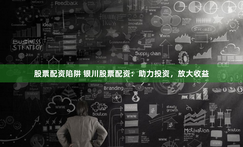 股票配资陷阱 银川股票配资：助力投资，放大收益