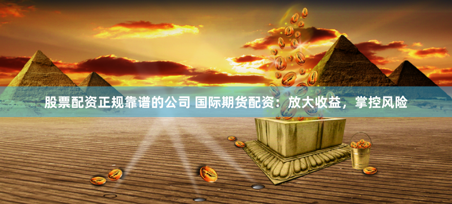 股票配资正规靠谱的公司 国际期货配资：放大收益，掌控风险