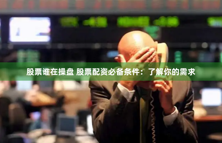 股票谁在操盘 股票配资必备条件：了解你的需求