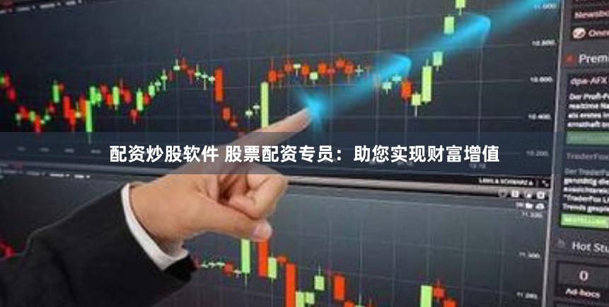 配资炒股软件 股票配资专员：助您实现财富增值