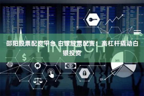 邵阳股票配资平台 白银股票配资：高杠杆撬动白银投资