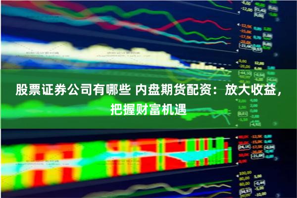 股票证券公司有哪些 内盘期货配资：放大收益，把握财富机遇