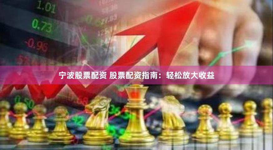 宁波股票配资 股票配资指南：轻松放大收益
