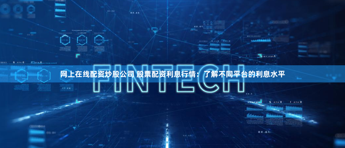 网上在线配资炒股公司 股票配资利息行情：了解不同平台的利息水平