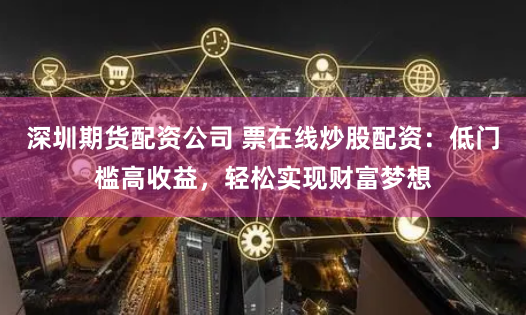深圳期货配资公司 票在线炒股配资：低门槛高收益，轻松实现财富梦想