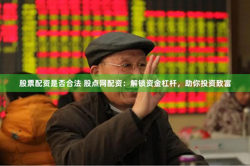 股票配资是否合法 股点网配资：解锁资金杠杆，助你投资致富