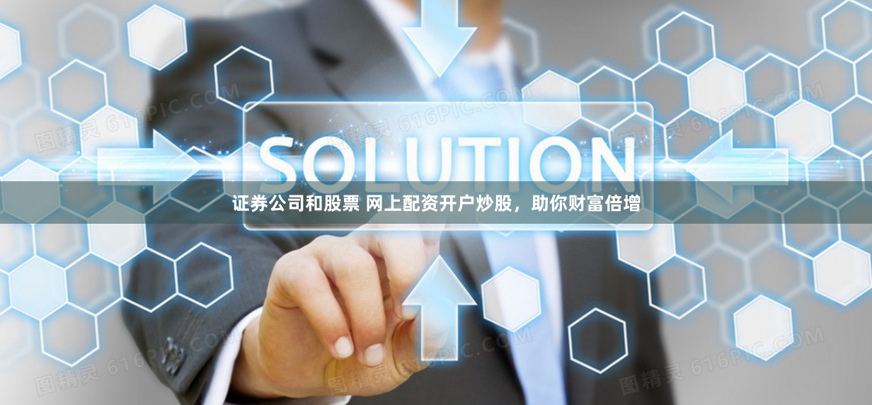 证券公司和股票 网上配资开户炒股，助你财富倍增