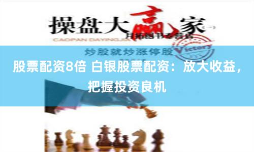 股票配资8倍 白银股票配资：放大收益，把握投资良机