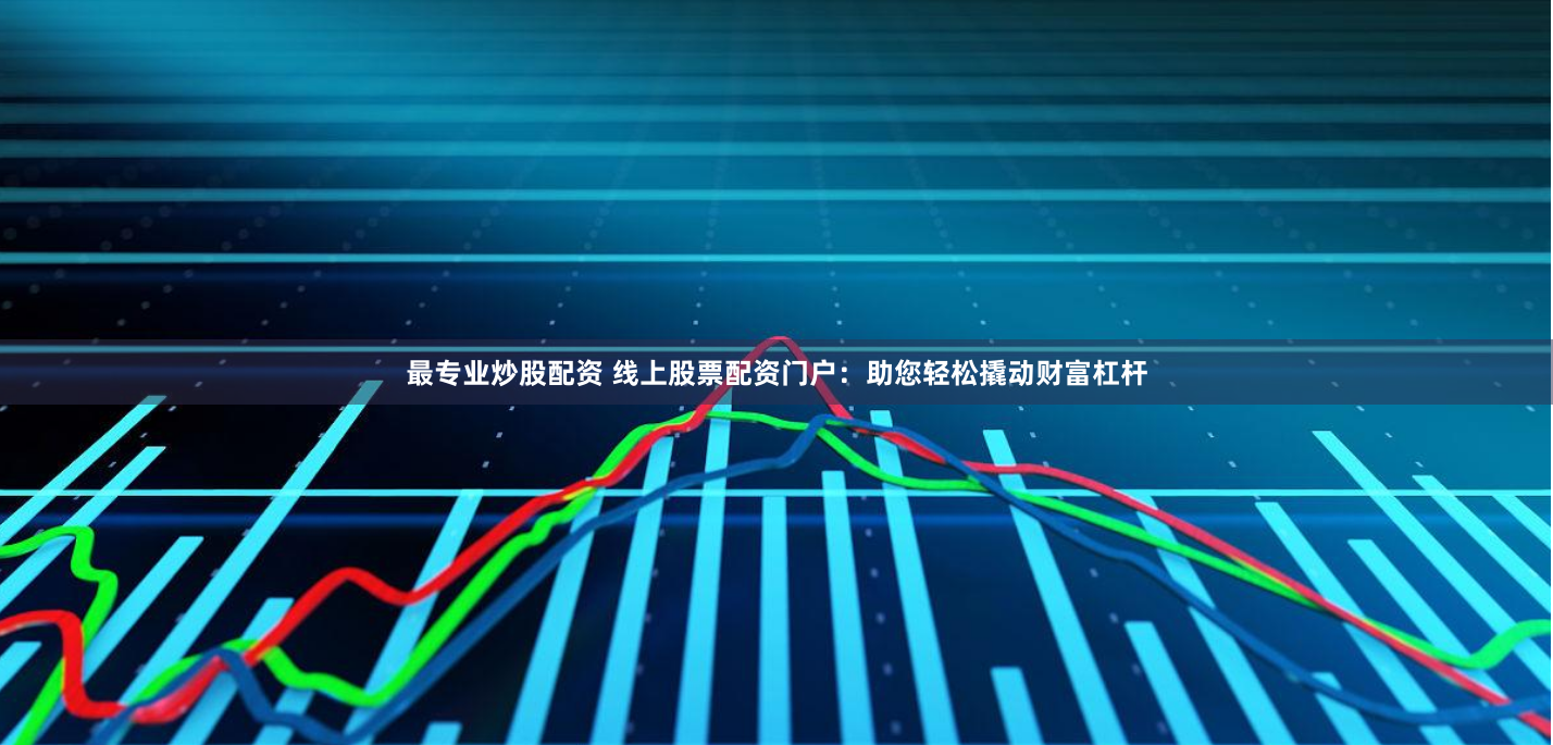最专业炒股配资 线上股票配资门户：助您轻松撬动财富杠杆