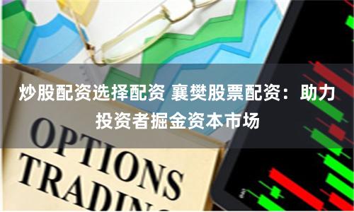 炒股配资选择配资 襄樊股票配资：助力投资者掘金资本市场