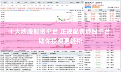 十大炒股配资平台 正规配资炒股平台，助你投资更轻松
