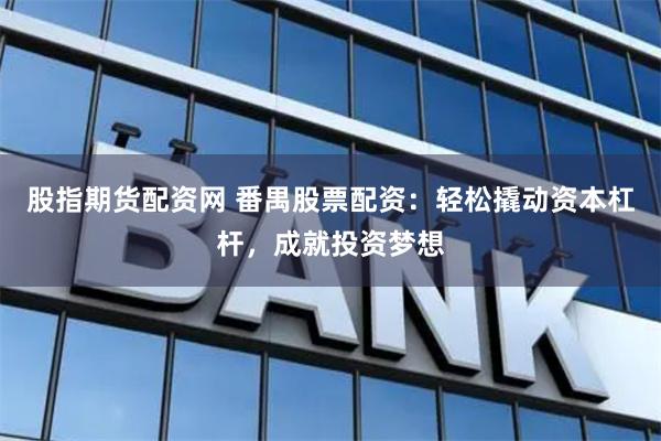 股指期货配资网 番禺股票配资：轻松撬动资本杠杆，成就投资梦想