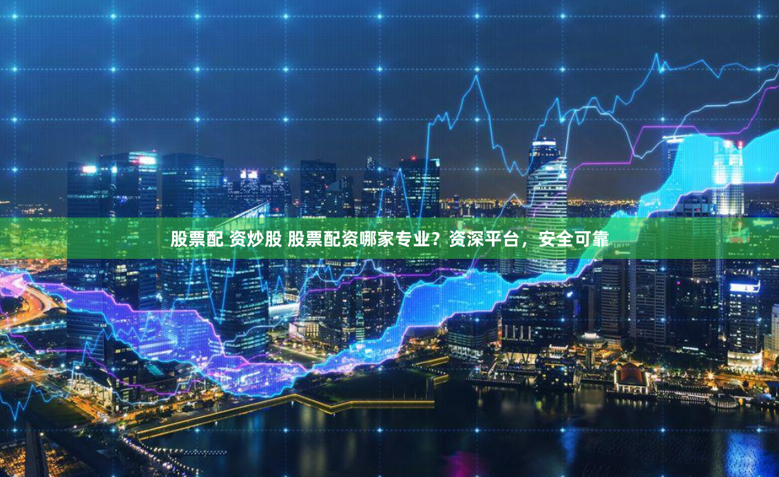 股票配 资炒股 股票配资哪家专业？资深平台，安全可靠