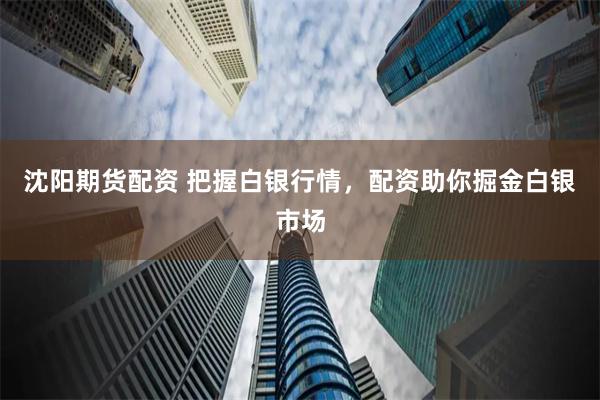 沈阳期货配资 把握白银行情，配资助你掘金白银市场